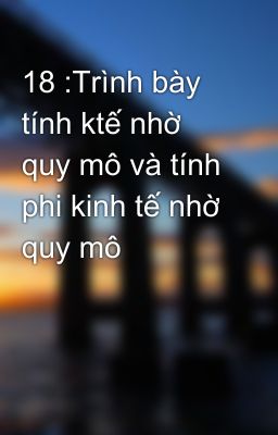 18 :Trình bày tính ktế nhờ quy mô và tính phi kinh tế nhờ quy mô