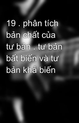 19 . phân tích bản chất của tư bản . tư bản bất biến và tư bản khả biến