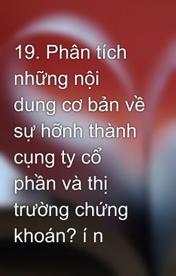 19. Phân tích những nội dung cơ bản về sự hỡnh thành cụng ty cổ phần và thị trường chứng khoán? í n