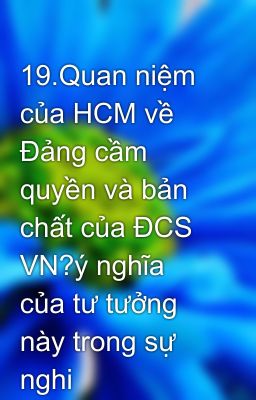 19.Quan niệm của HCM về Đảng cầm quyền và bản chất của ĐCS VN?ý nghĩa của tư tưởng này trong sự nghi