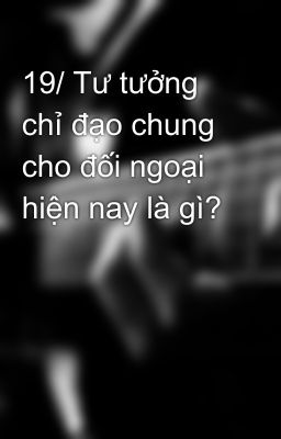 19/ Tư tưởng chỉ đạo chung cho đối ngoại hiện nay là gì?