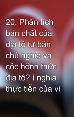 20. Phân tích bản chất của địa tô tư bản chủ nghĩa và cỏc hỡnh thức địa tô? í nghĩa thực tiễn của vi