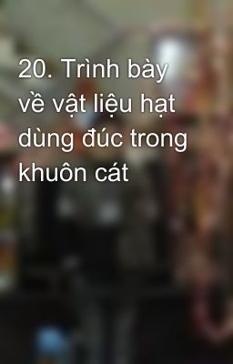 20. Trình bày về vật liệu hạt dùng đúc trong khuôn cát