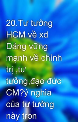 20.Tư tưởng HCM về xd Đảng vững mạnh về chính trị ,tư tưởng,đạo đức CM?ý nghĩa của tư tưởng này tron