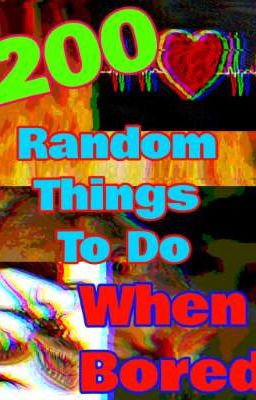 200 RANDOM THINGS TO DO WHEN BORED