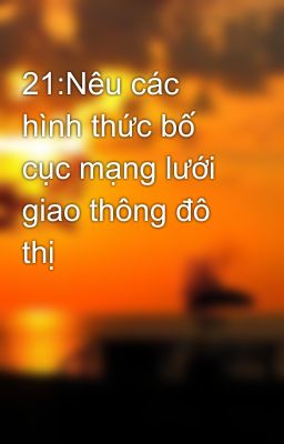 21:Nêu các hình thức bố cục mạng lưới giao thông đô thị