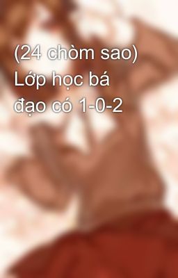 (24 chòm sao) Lớp học bá đạo có 1-0-2