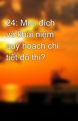 24: Mục đích và khái niệm quy hoạch chi tiết đô thị?