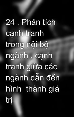 24 . Phân tích cạnh tranh trong nội bộ ngành , cạnh tranh giữa các ngành dẫn đến hình  thành giá trị