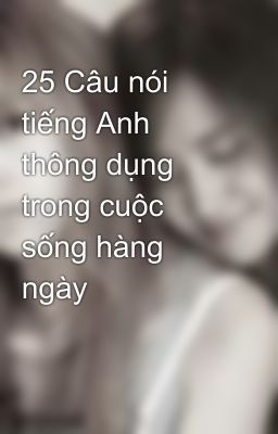 25 Câu nói tiếng Anh thông dụng trong cuộc sống hàng ngày