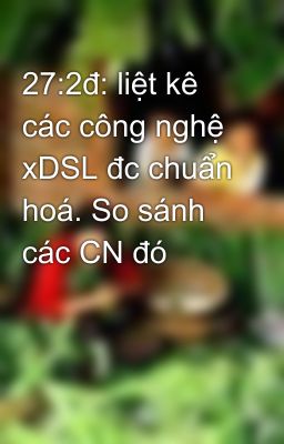 27:2đ: liệt kê các công nghệ xDSL đc chuẩn hoá. So sánh các CN đó