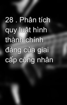 28 . Phân tích quy luật hình thành chính đảng của giai cấp công nhân