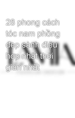 28 phong cách tóc nam phồng đẹp sành điệu hợp nhất thời gian nhất