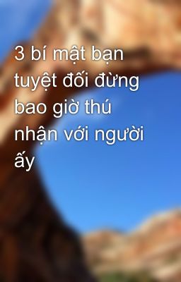 3 bí mật bạn tuyệt đối đừng bao giờ thú nhận với người ấy