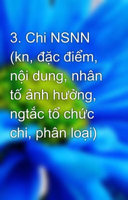 3. Chi NSNN (kn, đặc điểm, nội dung, nhân tố ảnh hưởng, ngtắc tổ chức chi, phân loại)