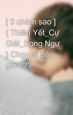 [ 3 chòm sao ] { Thiên Yết_Cự Giải_Song Ngư } Chọn ai bây giờ?!??