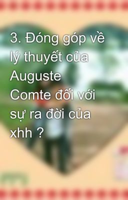 3. Đóng góp về lý thuyết của Auguste Comte đối với sự ra đời của xhh ?