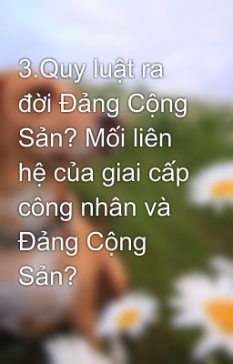 3.Quy luật ra đời Đảng Cộng Sản? Mối liên hệ của giai cấp công nhân và Đảng Cộng Sản?