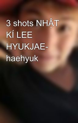 3 shots NHẬT KÍ LEE HYUKJAE- haehyuk