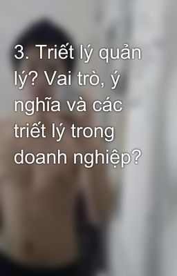 3. Triết lý quản lý? Vai trò, ý nghĩa và các triết lý trong doanh nghiệp?