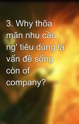 3. Why thõa mãn nhu cầu ng' tiêu dùng là vấn đề sống còn of company?