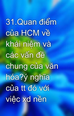 31.Quan điểm của HCM về khái niệm và các vấn đề chung của văn hóa?ý nghĩa của tt đó với việc xd nền