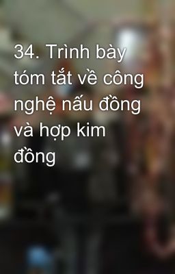 34. Trình bày tóm tắt về công nghệ nấu đồng và hợp kim đồng