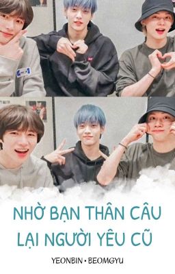 [3shots][YeonBin • BeomBin] Nhờ Bạn Thân Câu Lại Người Yêu Cũ