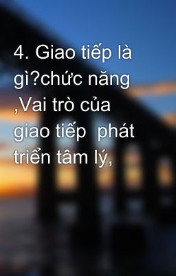 4. Giao tiếp là gì?chức năng ,Vai trò của giao tiếp  phát triển tâm lý,