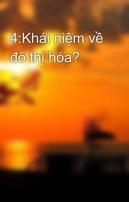 4:Khái niệm về đô thị hóa?