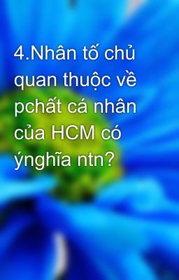 4.Nhân tố chủ quan thuộc về pchất cá nhân của HCM có ýnghĩa ntn?