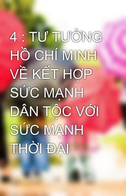 4 : TƯ TƯỞNG HỒ CHÍ MINH VỀ KẾT HỢP SỨC MẠNH DÂN TỘC VỚI SỨC MẠNH THỜI ĐẠI