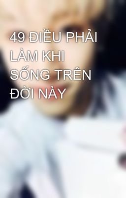 49 ĐIỀU PHẢI LÀM KHI SỐNG TRÊN ĐỜI NÀY