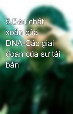 5.Bản chất xoắn của DNA-Các giai đoạn của sự tái bản