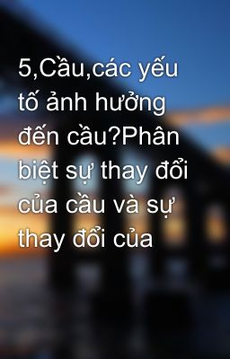 5,Cầu,các yếu tố ảnh hưởng đến cầu?Phân biệt sự thay đổi của cầu và sự thay đổi của