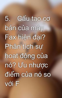 5.	Cấu tạo cơ bản của máy Fax hiện đại? Phân tích sự hoạt động của nó? Ưu nhược điểm của nó so với F