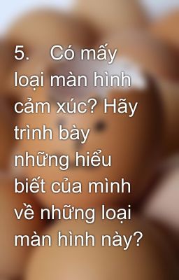 5.	Có mấy loại màn hình cảm xúc? Hãy trình bày những hiểu biết của mình về những loại màn hình này?