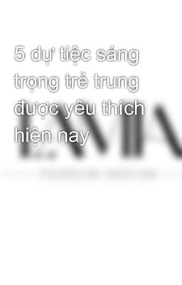 5 dự tiệc sáng trọng trẻ trung được yêu thích hiện nay