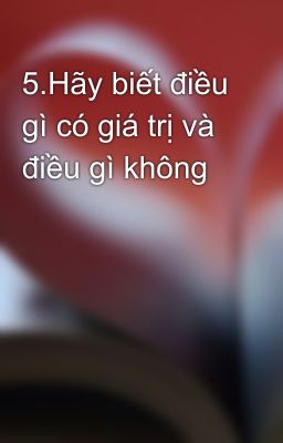 5.Hãy biết điều gì có giá trị và điều gì không