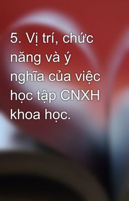 5. Vị trí, chức năng và ý nghĩa của việc học tập CNXH khoa học.