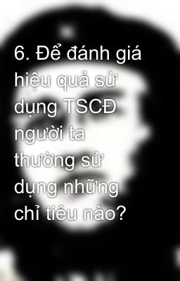 6. Để đánh giá hiệu quả sử dụng TSCĐ người ta thường sử dụng những chỉ tiêu nào?