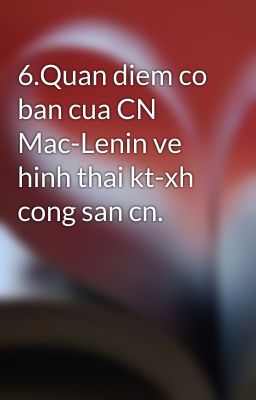 6.Quan diem co ban cua CN Mac-Lenin ve hinh thai kt-xh cong san cn.