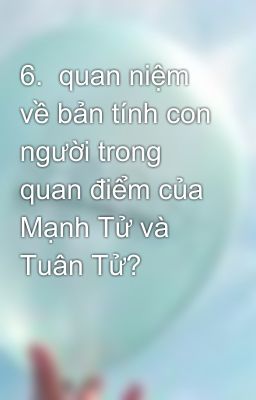 6.  quan niệm về bản tính con người trong quan điểm của Mạnh Tử và Tuân Tử?