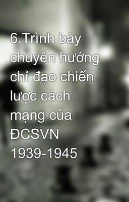 6.Trình bày chuyển hướng chỉ đạo chiến lược cách mạng của ĐCSVN 1939-1945