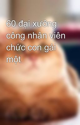 60 đại xưởng công nhân viên chức con gái một