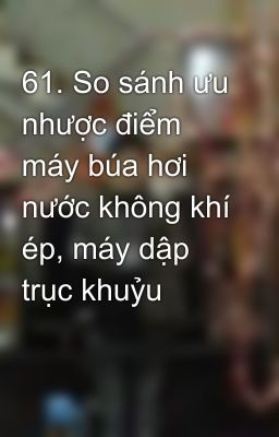 61. So sánh ưu nhược điểm máy búa hơi nước không khí ép, máy dập trục khuỷu