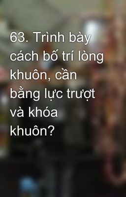 63. Trình bày cách bố trí lòng khuôn, cần bằng lực trượt và khóa khuôn?