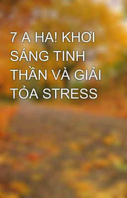 7 A HA! KHƠI SÁNG TINH THẦN VÀ GIẢI TỎA STRESS