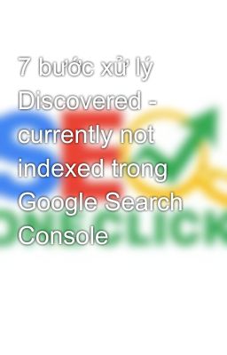 7 bước xử lý Discovered - currently not indexed trong Google Search Console