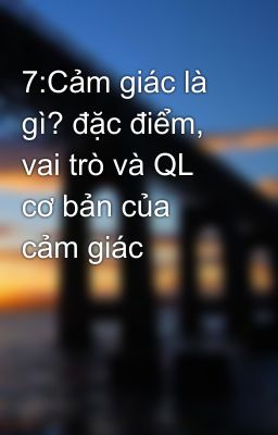 7:Cảm giác là gì? đặc điểm, vai trò và QL cơ bản của cảm giác